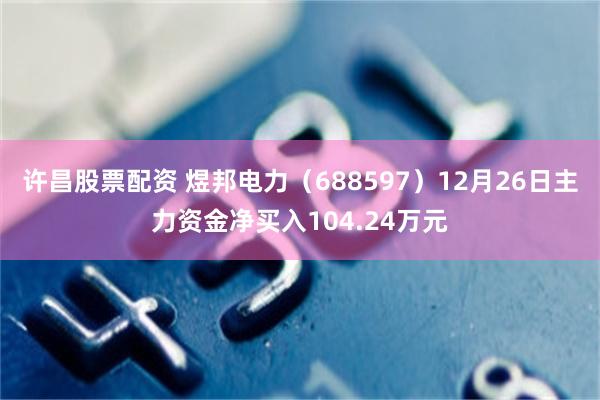许昌股票配资 煜邦电力（688597）12月26日主力资金净买入104.24万元