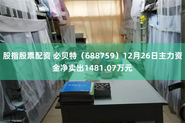 股指股票配资 必贝特（688759）12月26日主力资金净卖出1481.07万元