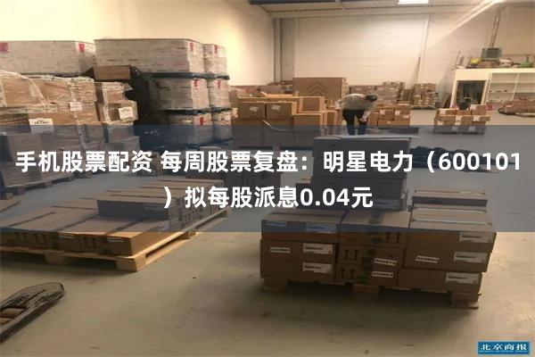 手机股票配资 每周股票复盘:明星电力(600101)拟每股派息0.04元