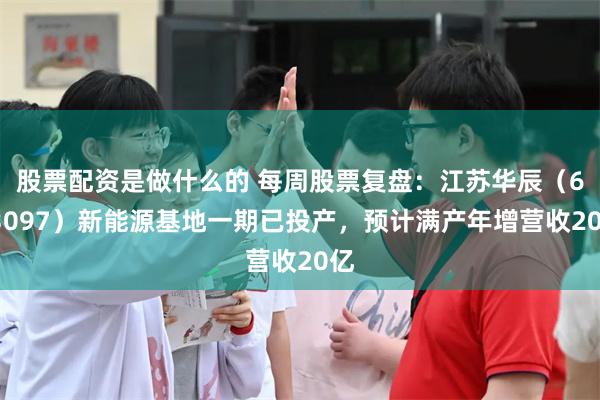 股票配资是做什么的 每周股票复盘：江苏华辰（603097）新能源基地一期已投产，预计满产年增营收20亿