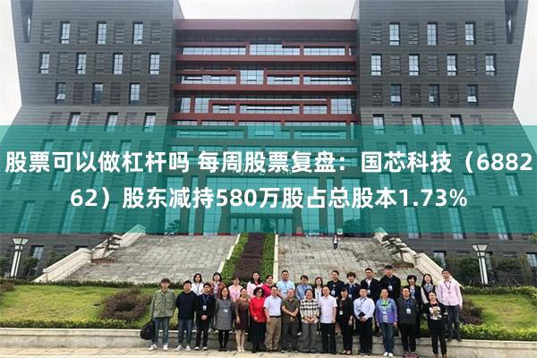 股票可以做杠杆吗 每周股票复盘：国芯科技（688262）股东减持580万股占总股本1.73%