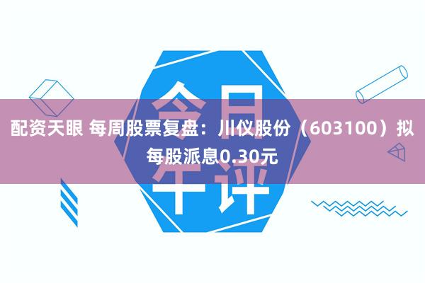 配资天眼 每周股票复盘:川仪股份(603100)拟每股派息0.30元