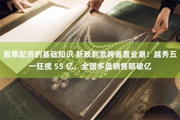 股票配资的基础知识 新政刺激跨省置业潮！越秀五一狂揽 55 亿，全国多盘销售额破亿