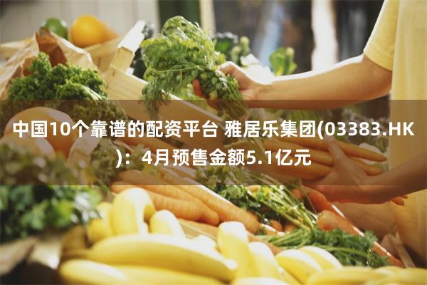 中国10个靠谱的配资平台 雅居乐集团(03383.HK)：4月预售金额5.1亿元