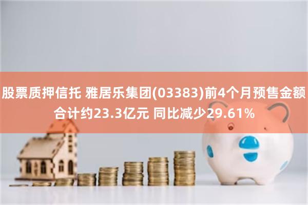 股票质押信托 雅居乐集团(03383)前4个月预售金额合计约23.3亿元 同比减少29.61%