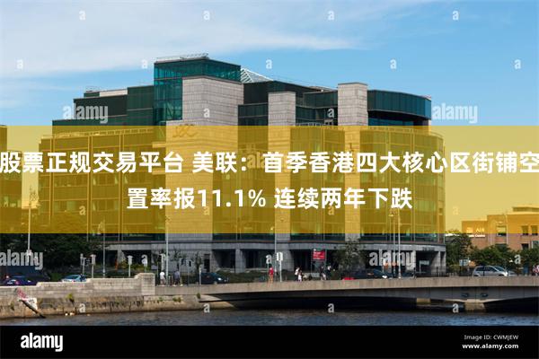 股票正规交易平台 美联:首季香港四大核心区街铺空置率报11.1% 连续两年下跌
