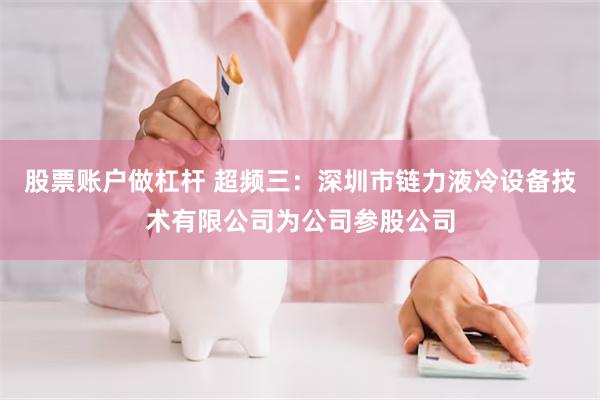 股票账户做杠杆 超频三：深圳市链力液冷设备技术有限公司为公司参股公司