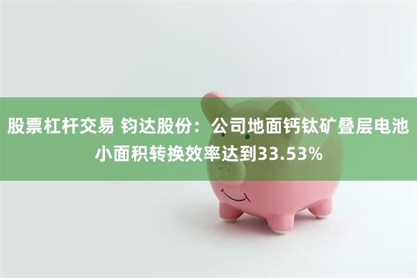 股票杠杆交易 钧达股份：公司地面钙钛矿叠层电池小面积转换效率达到33.53%