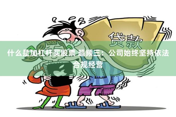 什么是加杠杆买股票 超频三：公司始终坚持依法合规经营