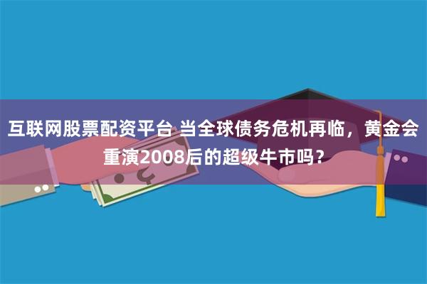 互联网股票配资平台 当全球债务危机再临，黄金会重演2008后的超级牛市吗？
