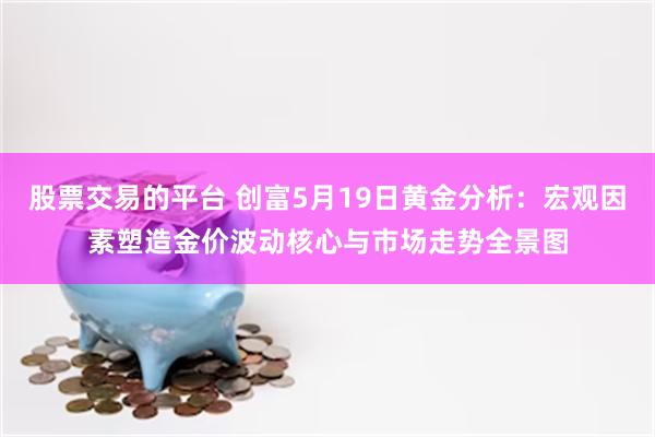 股票交易的平台 创富5月19日黄金分析：宏观因素塑造金价波动核心与市场走势全景图