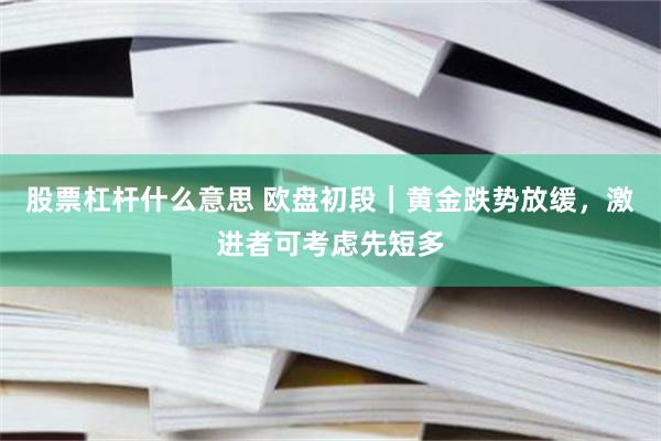 股票杠杆什么意思 欧盘初段｜黄金跌势放缓，激进者可考虑先短多