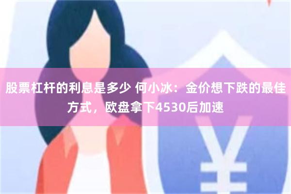 股票杠杆的利息是多少 何小冰：金价想下跌的最佳方式，欧盘拿下4530后加速
