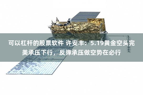 可以杠杆的股票软件 许安丰：5.19黄金空头完美承压下行，反弹承压做空势在必行