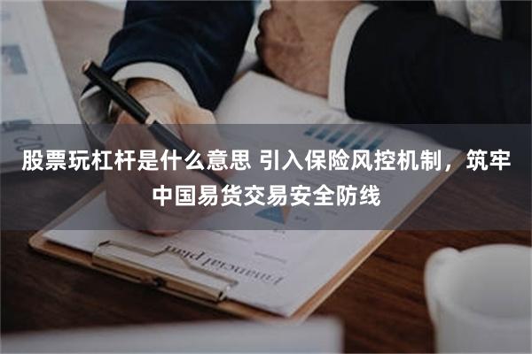 股票玩杠杆是什么意思 引入保险风控机制，筑牢中国易货交易安全防线