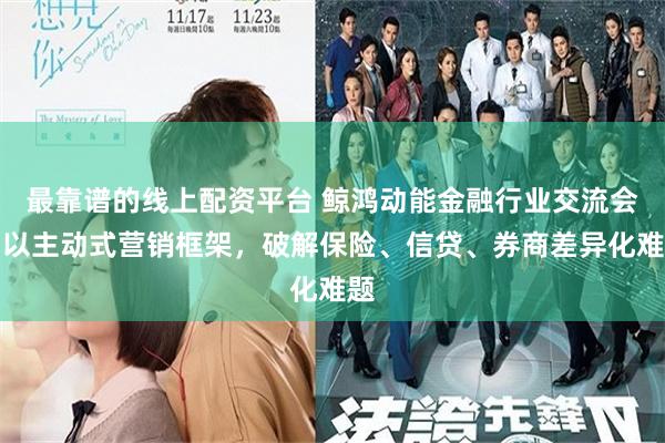 最靠谱的线上配资平台 鲸鸿动能金融行业交流会：以主动式营销框架，破解保险、信贷、券商差异化难题