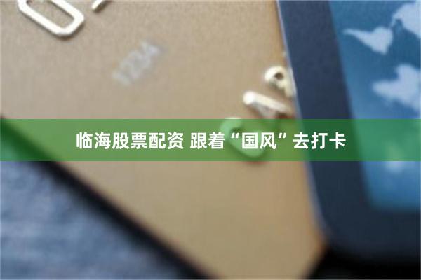 临海股票配资 跟着“国风”去打卡