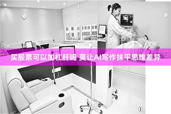 买股票可以加杠杆吗 莫让AI写作抹平思维差异
