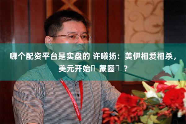 哪个配资平台是实盘的 许曦扬:美伊相爱相杀,美元开始蒙圈?