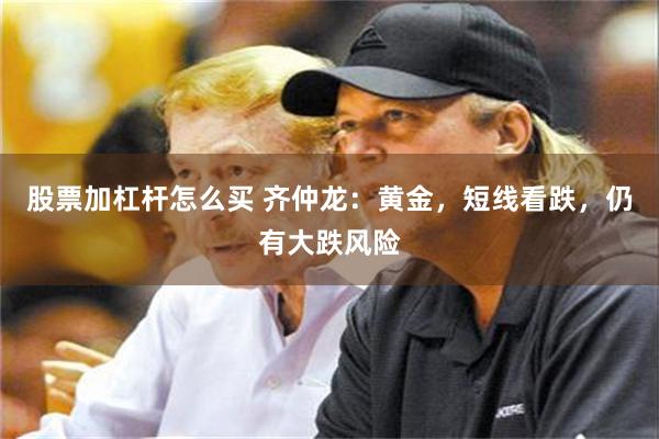 股票加杠杆怎么买 齐仲龙:黄金,短线看跌,仍有大跌风险