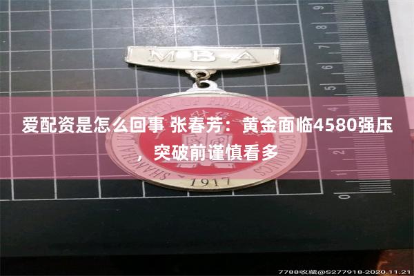 爱配资是怎么回事 张春芳：黄金面临4580强压，突破前谨慎看多