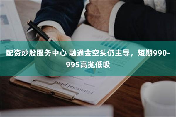 配资炒股服务中心 融通金空头仍主导,短期990-995高抛低吸