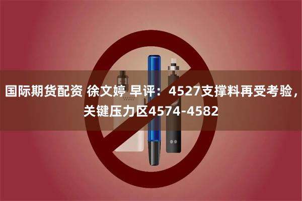 国际期货配资 徐文婷 早评：4527支撑料再受考验，关键压力区4574-4582