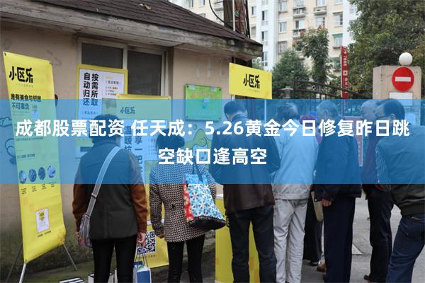 成都股票配资 任天成:5.26黄金今日修复昨日跳空缺口逢高空