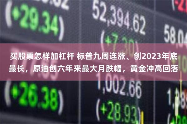 买股票怎样加杠杆 标普九周连涨、创2023年底最长，原油创六年来最大月跌幅，黄金冲高回落