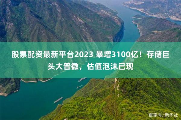 股票配资最新平台2023 暴增3100亿!存储巨头大普微,估值泡沫已现