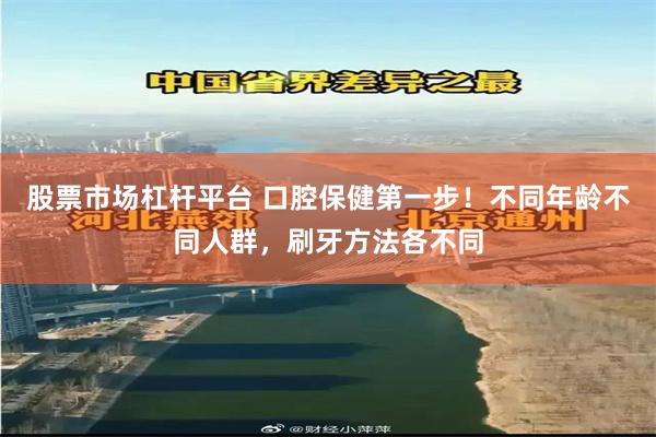 股票市场杠杆平台 口腔保健第一步！不同年龄不同人群，刷牙方法各不同