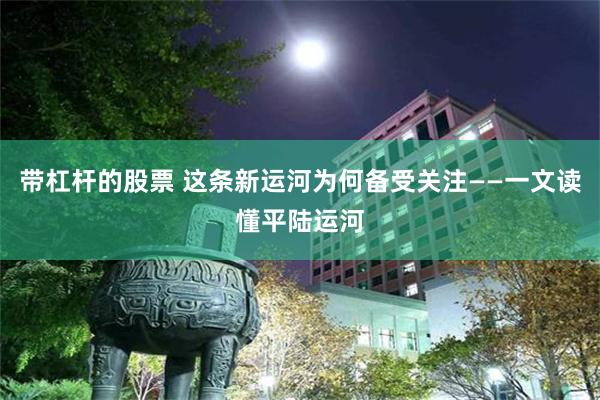 带杠杆的股票 这条新运河为何备受关注——一文读懂平陆运河