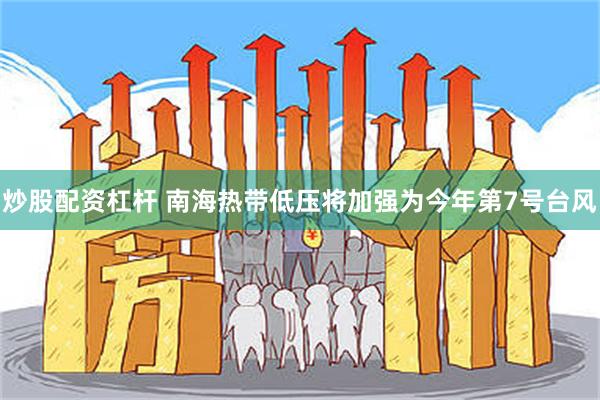 炒股配资杠杆 南海热带低压将加强为今年第7号台风