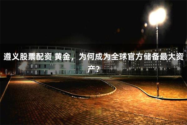 遵义股票配资 黄金,为何成为全球官方储备最大资产?