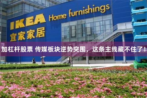 加杠杆股票 传媒板块逆势突围，这条主线藏不住了！