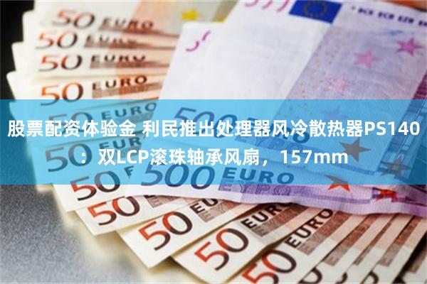 股票配资体验金 利民推出处理器风冷散热器PS140:双LCP滚珠轴承风扇,157mm