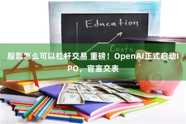 股票怎么可以杠杆交易 重磅！OpenAI正式启动IPO，官宣交表
