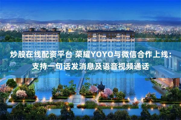 炒股在线配资平台 荣耀YOYO与微信合作上线：支持一句话发消息及语音视频通话