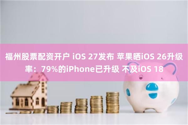 福州股票配资开户 iOS 27发布 苹果晒iOS 26升级率：79%的iPhone已升级 不及iOS 18
