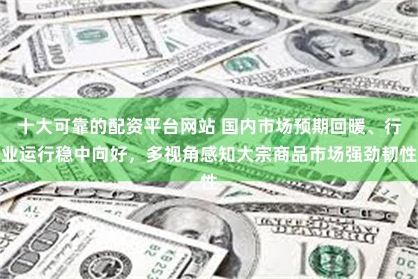 十大可靠的配资平台网站 国内市场预期回暖、行业运行稳中向好，多视角感知大宗商品市场强劲韧性