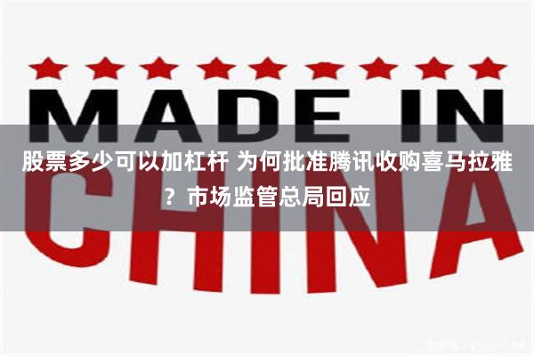 股票多少可以加杠杆 为何批准腾讯收购喜马拉雅？市场监管总局回应