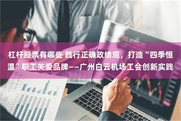 杠杆股票有哪些 践行正确政绩观，打造“四季恒温”职工关爱品牌——广州白云机场工会创新实践