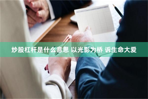 炒股杠杆是什么意思 以光影为桥 诉生命大爱