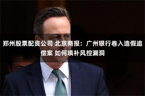 郑州股票配资公司 北京商报：广州银行卷入造假追偿案 如何填补风控漏洞