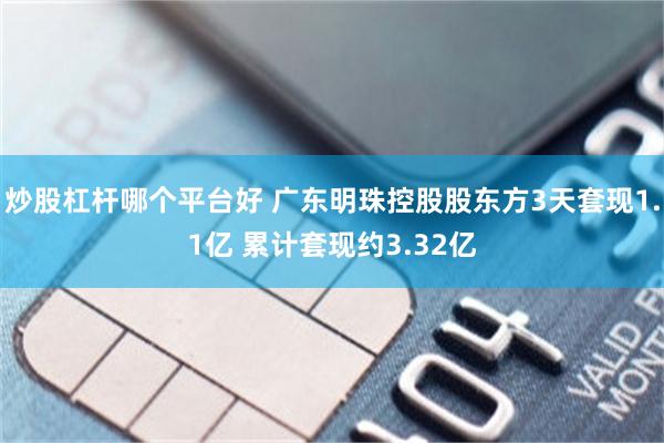 炒股杠杆哪个平台好 广东明珠控股股东方3天套现1.1亿 累计套现约3.32亿