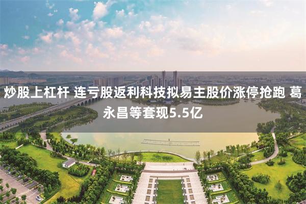 炒股上杠杆 连亏股返利科技拟易主股价涨停抢跑 葛永昌等套现5.5亿