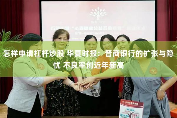 怎样申请杠杆炒股 华夏时报：晋商银行的扩张与隐忧 不良率创近年新高