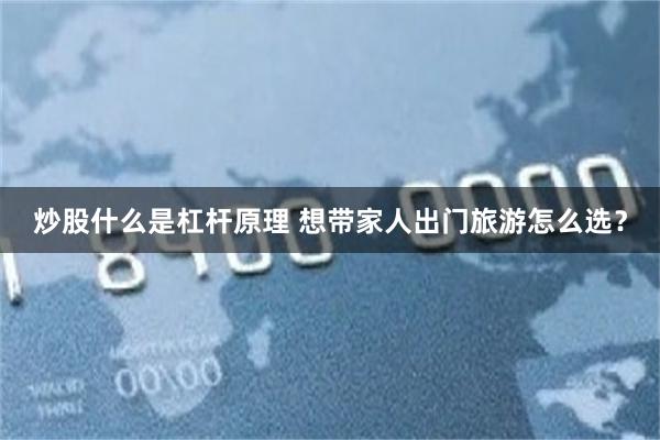 炒股什么是杠杆原理 想带家人出门旅游怎么选？