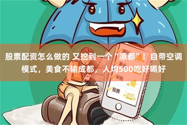 股票配资怎么做的 又挖到一个“凉都”！自带空调模式，美食不输成都，人均500吃好喝好