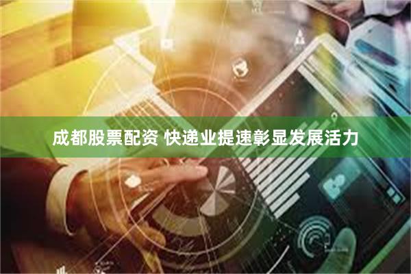 成都股票配资 快递业提速彰显发展活力